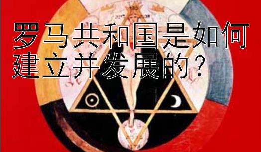 罗马共和国是如何建立并发展的？