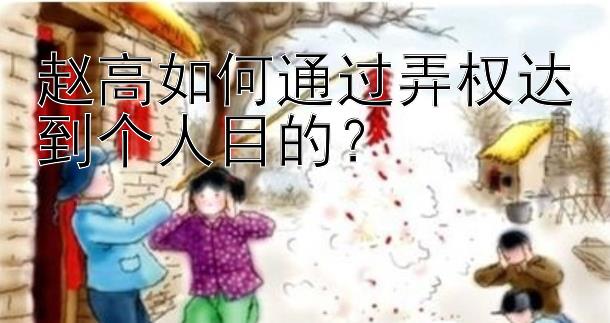 赵高如何通过弄权达到个人目的？