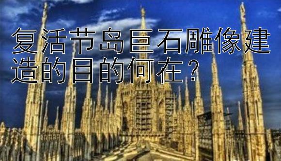 复活节岛巨石雕像建造的目的何在？