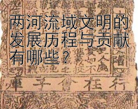 两河流域文明的发展历程与贡献有哪些？