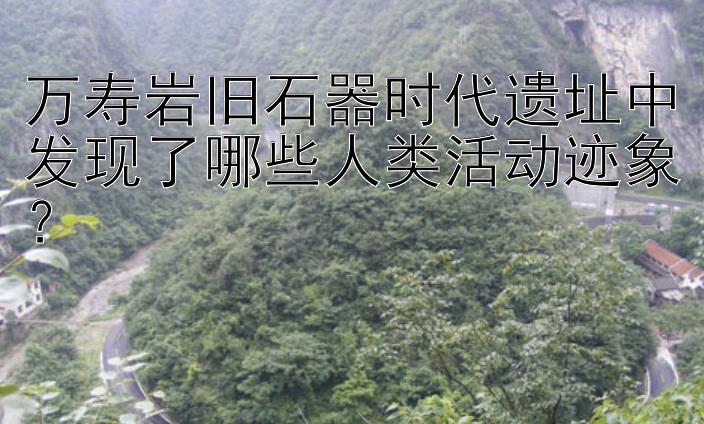 万寿岩旧石器时代遗址中发现了哪些人类活动迹象？