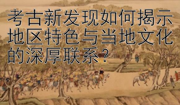 考古新发现如何揭示地区特色与当地文化的深厚联系？