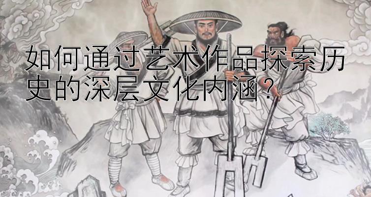 如何通过艺术作品探索历史的深层文化内涵？