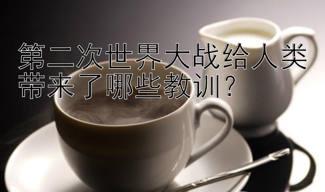 第二次世界大战给人类带来了哪些教训？