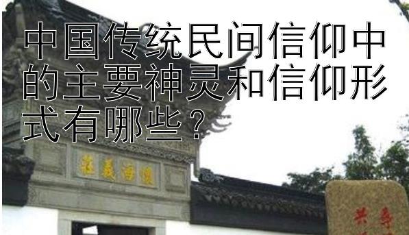 中国传统民间信仰中的主要神灵和信仰形式有哪些？