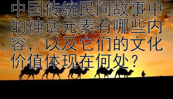 中国传统民间故事中的神话元素有哪些内容，以及它们的文化价值体现在何处？