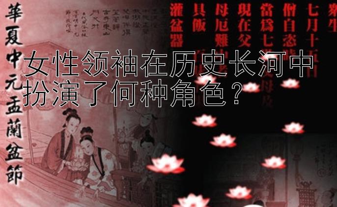 女性领袖在历史长河中扮演了何种角色？