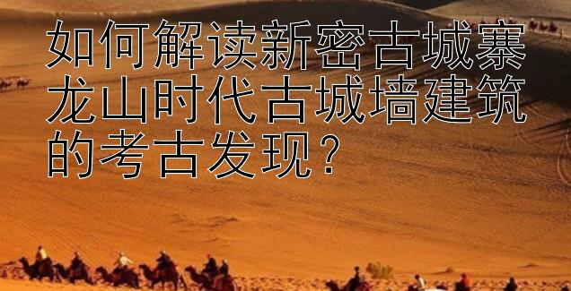 如何解读新密古城寨龙山时代古城墙建筑的考古发现？