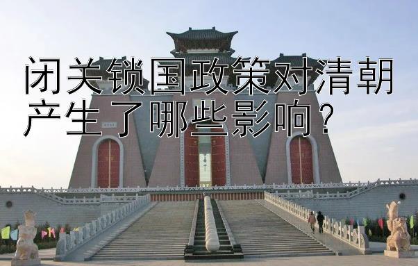 闭关锁国政策对清朝产生了哪些影响？