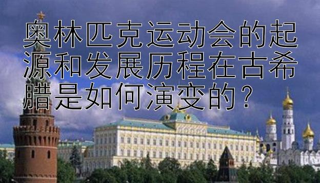 奥林匹克运动会的起源和发展历程在古希腊是如何演变的？