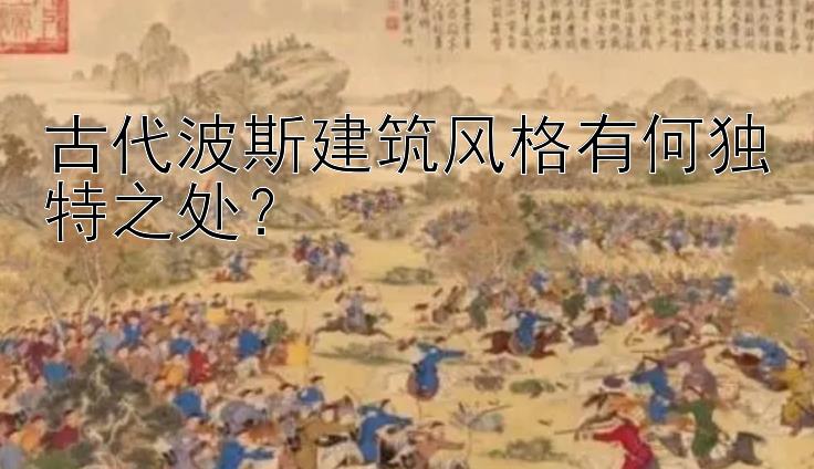 古代波斯建筑风格有何独特之处？