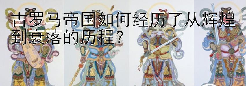 古罗马帝国如何经历了从辉煌到衰落的历程？