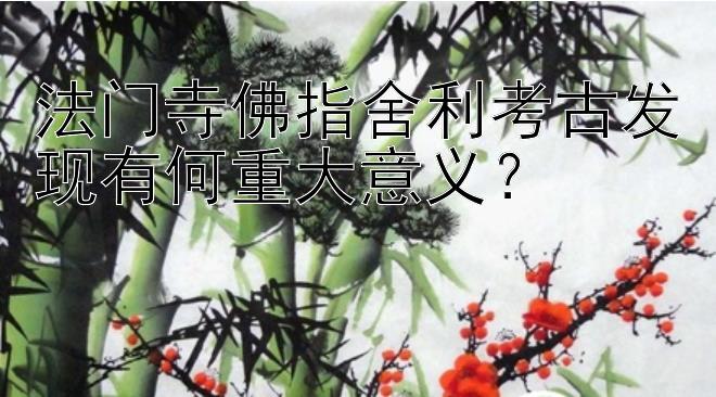 法门寺佛指舍利考古发现有何重大意义？