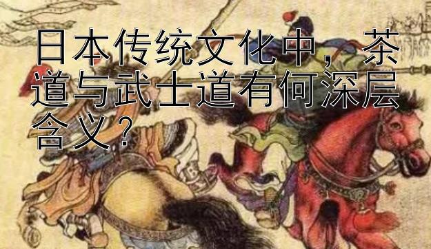 日本传统文化中，茶道与武士道有何深层含义？