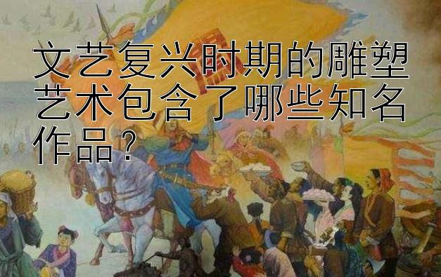 文艺复兴时期的雕塑艺术包含了哪些知名作品？