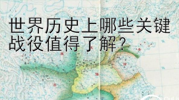 世界历史上哪些关键战役值得了解？