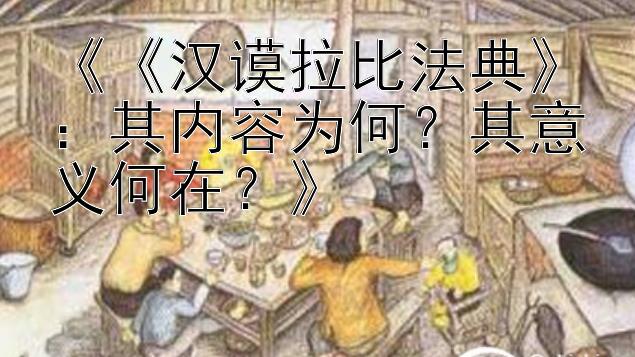 《《汉谟拉比法典》：其内容为何？其意义何在？》