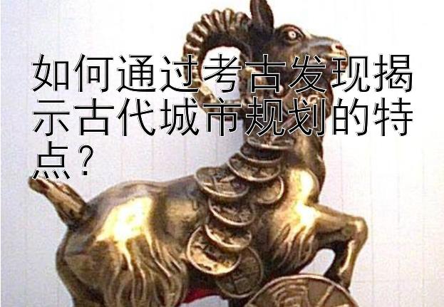 如何通过考古发现揭示古代城市规划的特点？