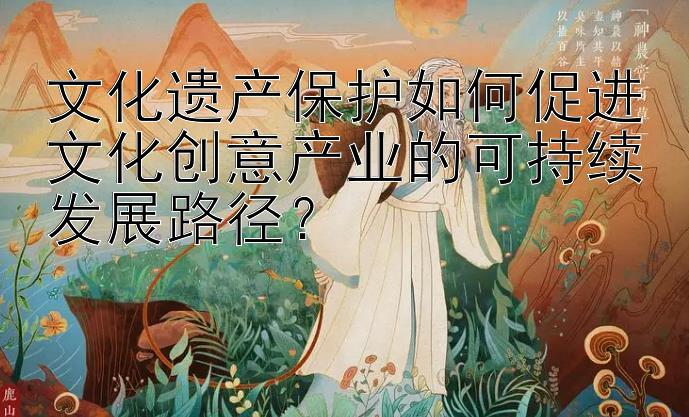 文化遗产保护如何促进文化创意产业的可持续发展路径？