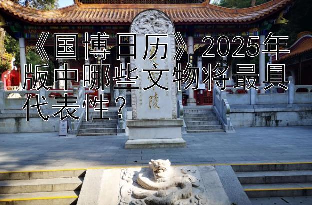 《国博日历》2025年版中哪些文物将最具代表性？