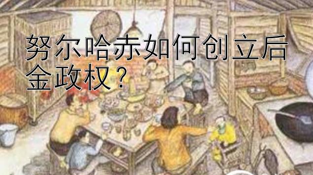 努尔哈赤如何创立后金政权？