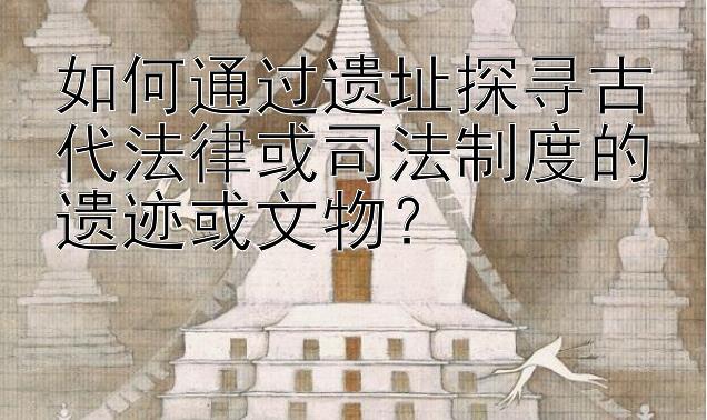 如何通过遗址探寻古代法律或司法制度的遗迹或文物？