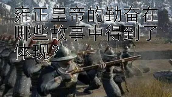 雍正皇帝的勤奋在哪些故事中得到了体现？