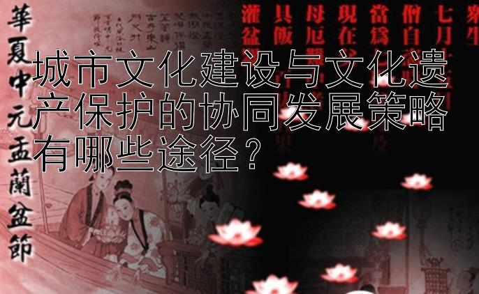 城市文化建设与文化遗产保护的协同发展策略有哪些途径？