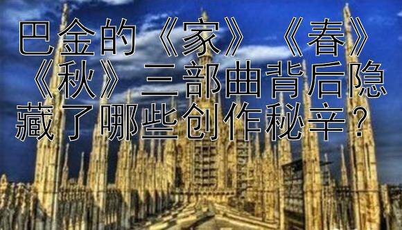 巴金的《家》《春》《秋》三部曲背后隐藏了哪些创作秘辛？