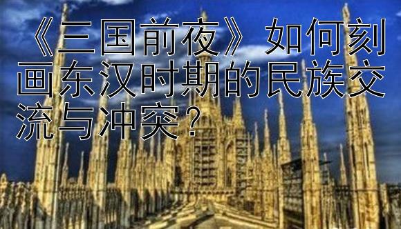 《三国前夜》如何刻画东汉时期的民族交流与冲突？