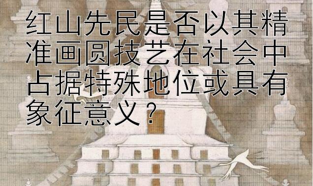 红山先民是否以其精准画圆技艺在社会中占据特殊地位或具有象征意义？