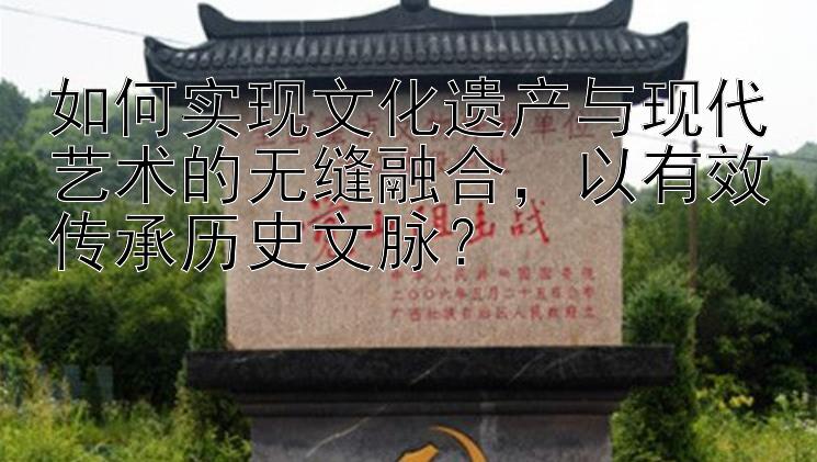 如何实现文化遗产与现代艺术的无缝融合，以有效传承历史文脉？