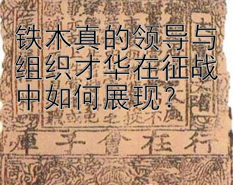 铁木真的领导与组织才华在征战中如何展现？