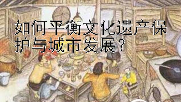 如何平衡文化遗产保护与城市发展？