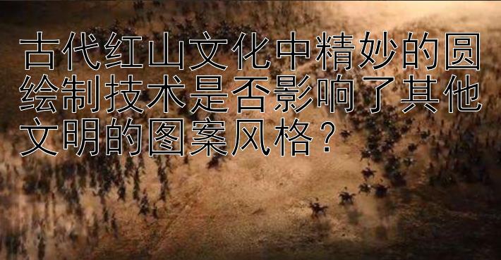 古代红山文化中精妙的圆绘制技术是否影响了其他文明的图案风格？