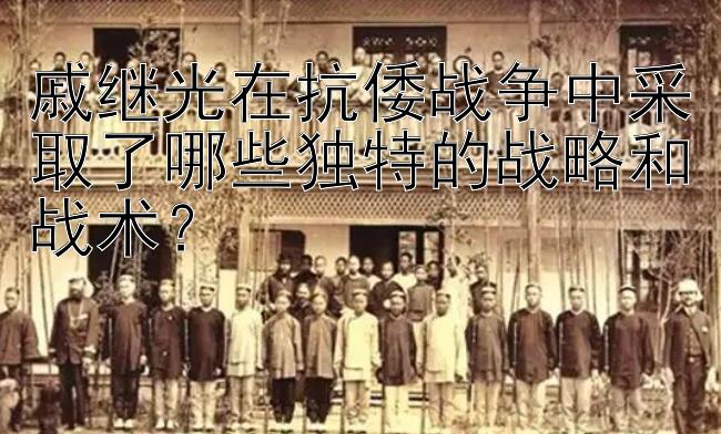 戚继光在抗倭战争中采取了哪些独特的战略和战术？