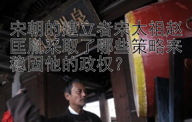 宋朝的建立者宋太祖赵匡胤采取了哪些策略来稳固他的政权？