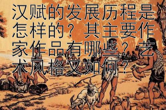 汉赋的发展历程是怎样的？其主要作家作品有哪些？艺术风格又如何？