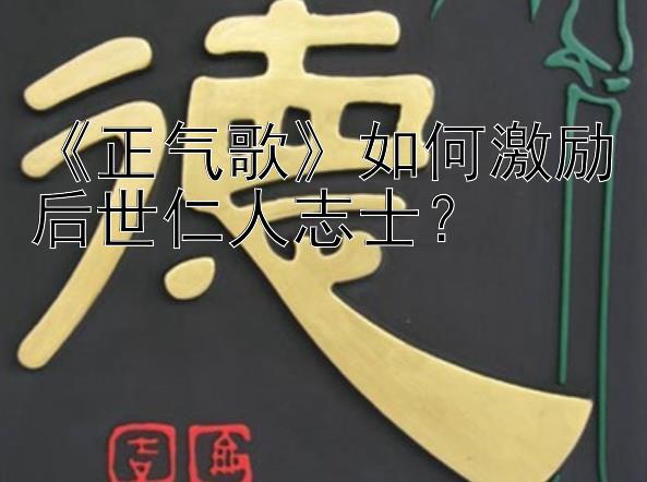 《正气歌》如何激励后世仁人志士？