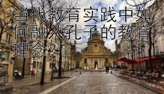 当代教育实践中如何融入孔子的教育理念？