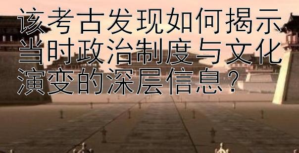 该考古发现如何揭示当时政治制度与文化演变的深层信息？