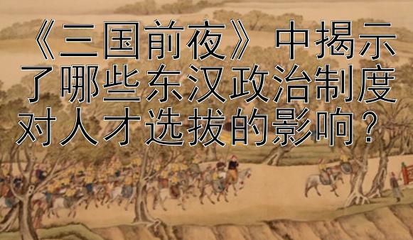 《三国前夜》中揭示了哪些东汉政治制度对人才选拔的影响？