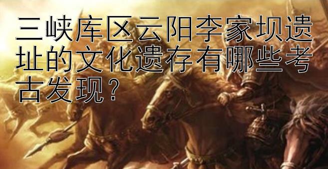 三峡库区云阳李家坝遗址的文化遗存有哪些考古发现？