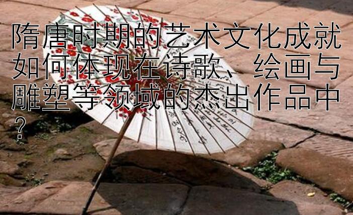 隋唐时期的艺术文化成就如何体现在诗歌、绘画与雕塑等领域的杰出作品中？