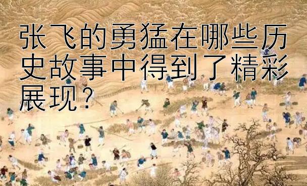 张飞的勇猛在哪些历史故事中得到了精彩展现？