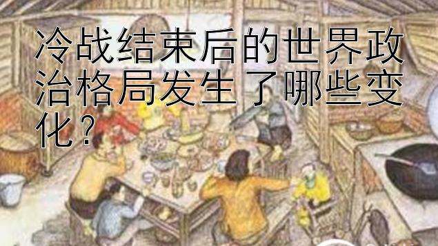 冷战结束后的世界政治格局发生了哪些变化？