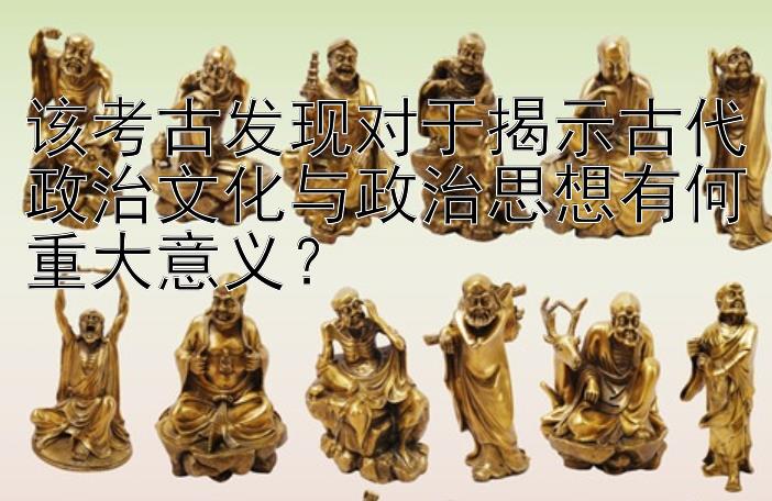 该考古发现对于揭示古代政治文化与政治思想有何重大意义？