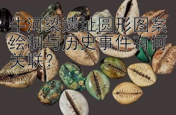 牛河梁遗址圆形图案绘制与历史事件有何关联？