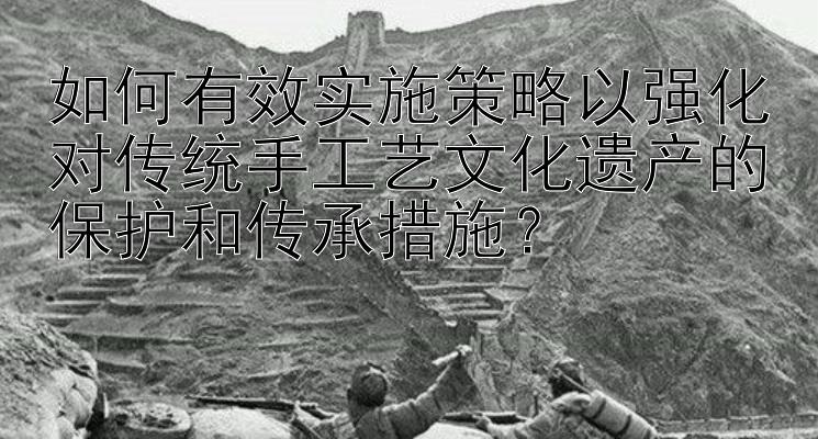 如何有效实施策略以强化对传统手工艺文化遗产的保护和传承措施？