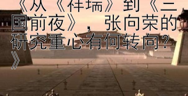 《从《祥瑞》到《三国前夜》，张向荣的研究重心有何转向？》